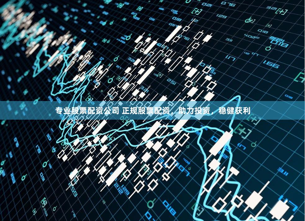 专业股票配资公司 正规股票配资，助力投资，稳健获利