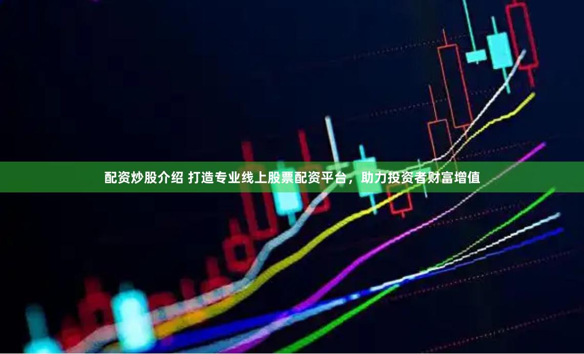 配资炒股介绍 打造专业线上股票配资平台，助力投资者财富增值