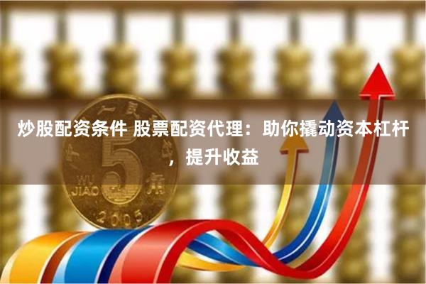 炒股配资条件 股票配资代理：助你撬动资本杠杆，提升收益