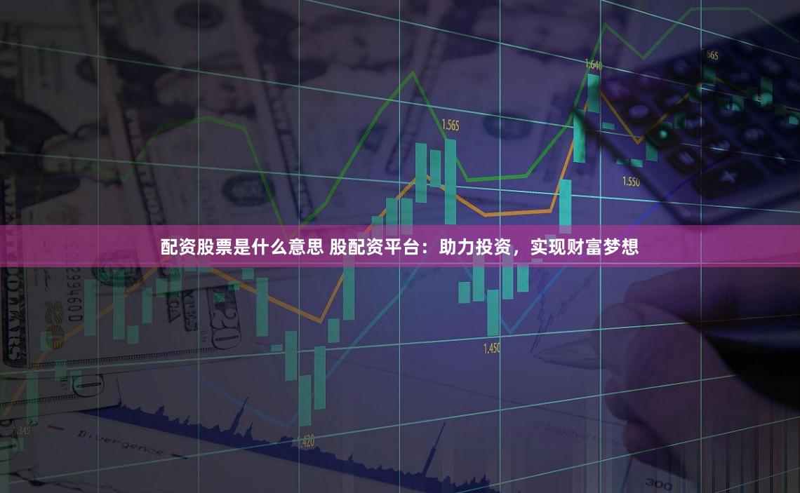 配资股票是什么意思 股配资平台：助力投资，实现财富梦想
