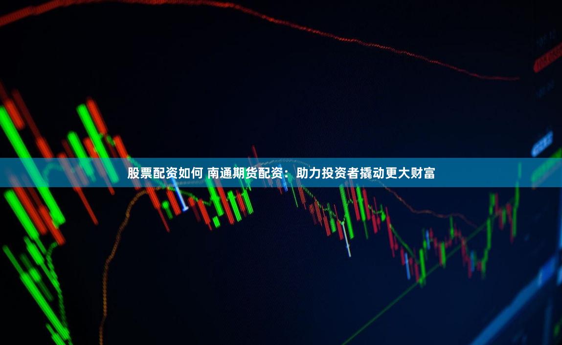 股票配资如何 南通期货配资：助力投资者撬动更大财富