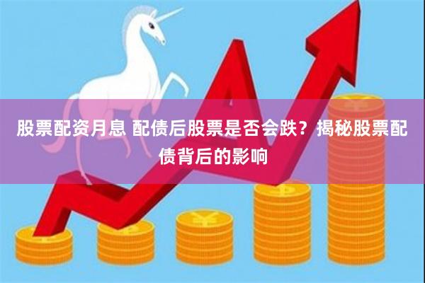 股票配资月息 配债后股票是否会跌？揭秘股票配债背后的影响