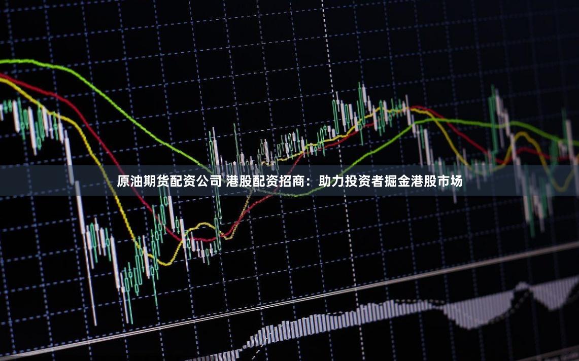 原油期货配资公司 港股配资招商：助力投资者掘金港股市场