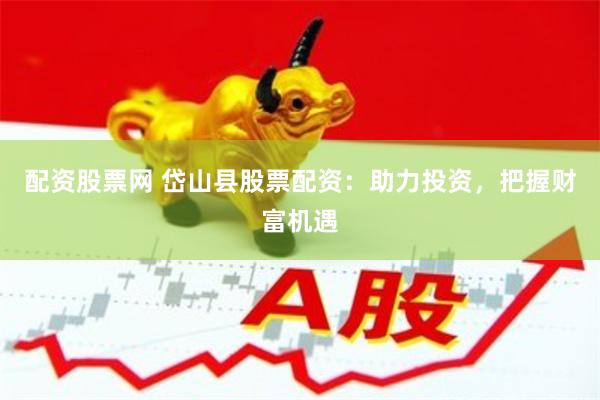 配资股票网 岱山县股票配资：助力投资，把握财富机遇