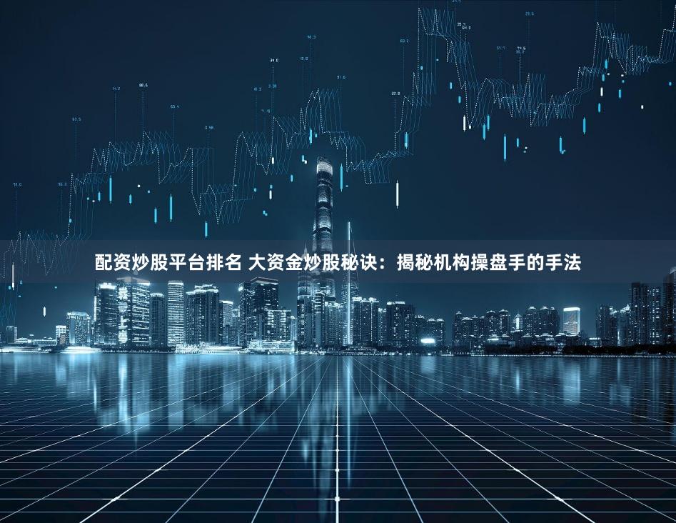 配资炒股平台排名 大资金炒股秘诀：揭秘机构操盘手的手法