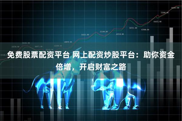 免费股票配资平台 网上配资炒股平台：助你资金倍增，开启财富之路