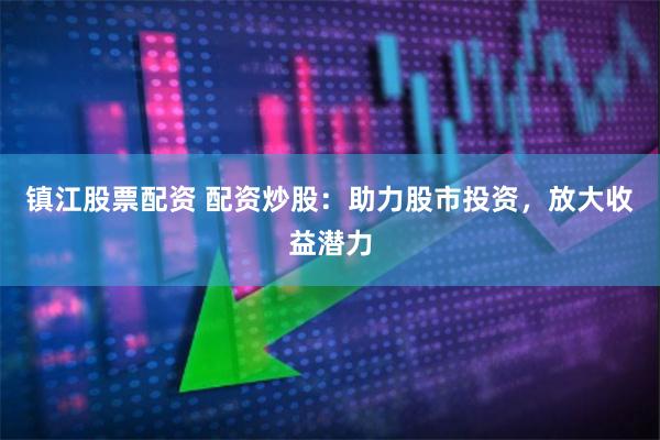 镇江股票配资 配资炒股：助力股市投资，放大收益潜力