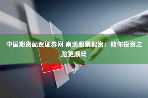 中国期货配资证券网 南通股票配资：助你投资之路更顺畅