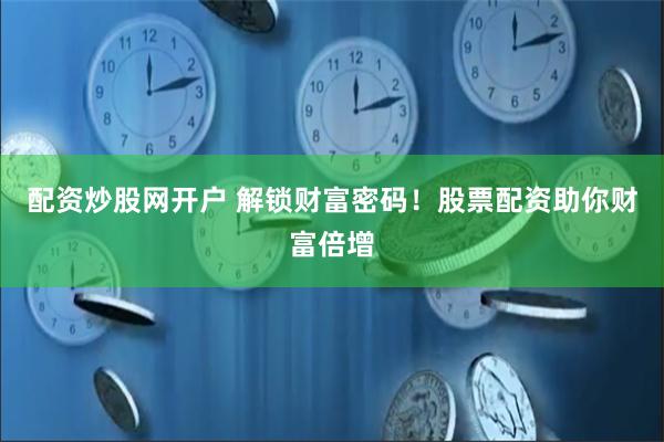 配资炒股网开户 解锁财富密码！股票配资助你财富倍增