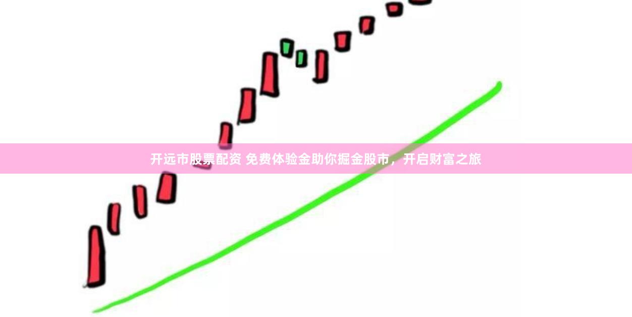 开远市股票配资 免费体验金助你掘金股市，开启财富之旅