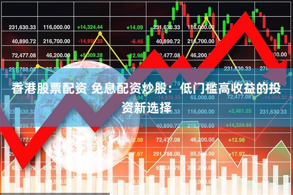 香港股票配资 免息配资炒股：低门槛高收益的投资新选择