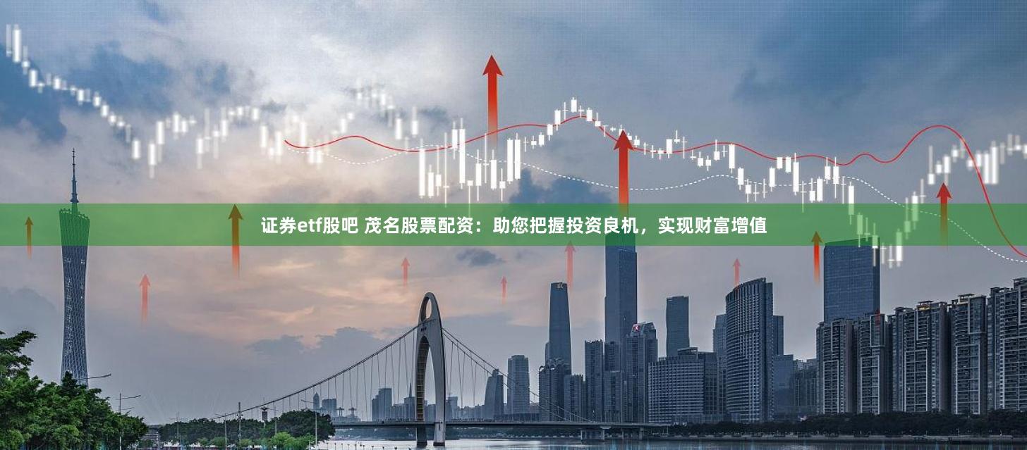 证券etf股吧 茂名股票配资：助您把握投资良机，实现财富增值