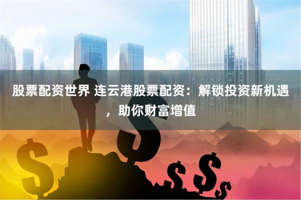 股票配资世界 连云港股票配资：解锁投资新机遇，助你财富增值
