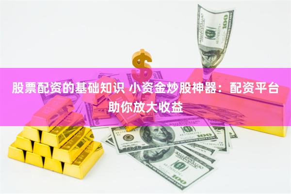 股票配资的基础知识 小资金炒股神器：配资平台助你放大收益
