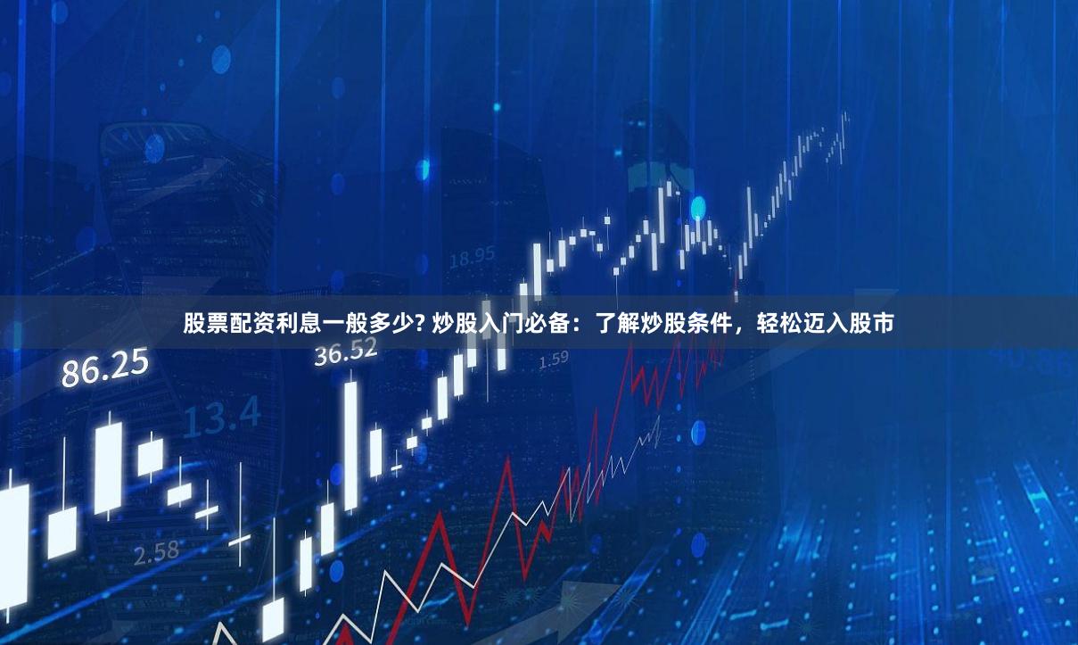 股票配资利息一般多少? 炒股入门必备：了解炒股条件，轻松迈入股市