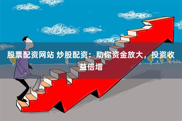 股票配资网站 炒股配资：助你资金放大，投资收益倍增