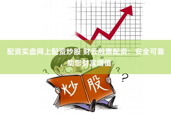 配资实盘网上配资炒股 财云股票配资：安全可靠，助您财富增值