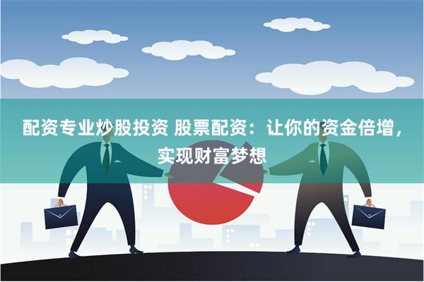 配资专业炒股投资 股票配资：让你的资金倍增，实现财富梦想