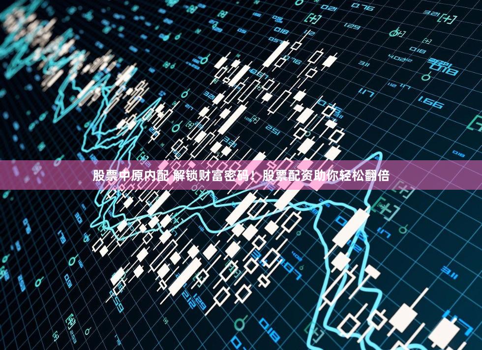 股票中原内配 解锁财富密码！股票配资助你轻松翻倍
