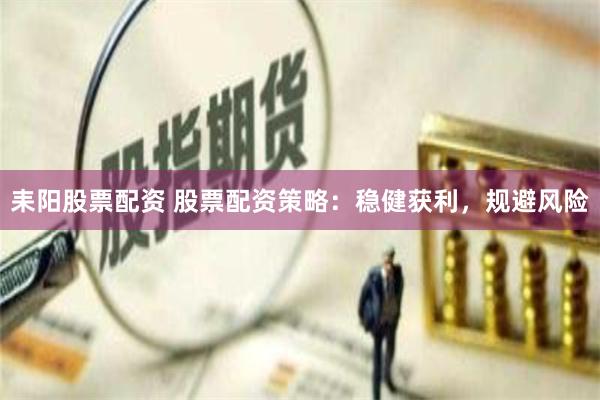 耒阳股票配资 股票配资策略：稳健获利，规避风险