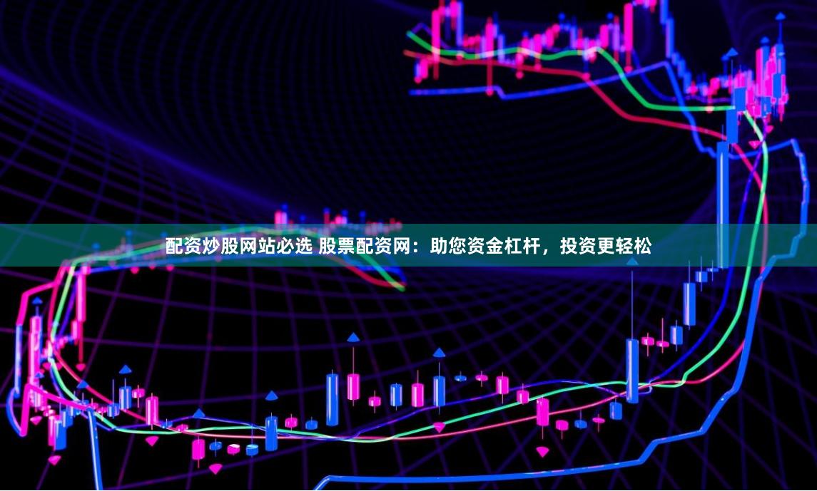 配资炒股网站必选 股票配资网：助您资金杠杆，投资更轻松