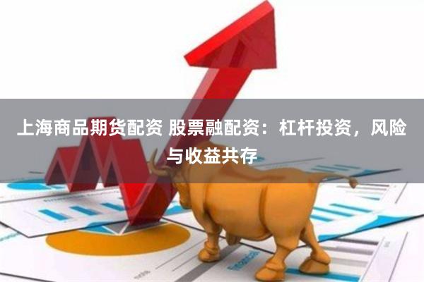 上海商品期货配资 股票融配资：杠杆投资，风险与收益共存
