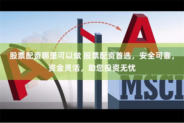股票配资哪里可以做 股票配资首选，安全可靠，资金灵活，助您投资无忧
