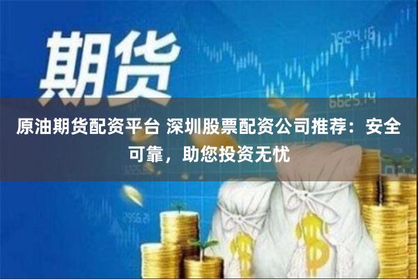 原油期货配资平台 深圳股票配资公司推荐：安全可靠，助您投资无忧