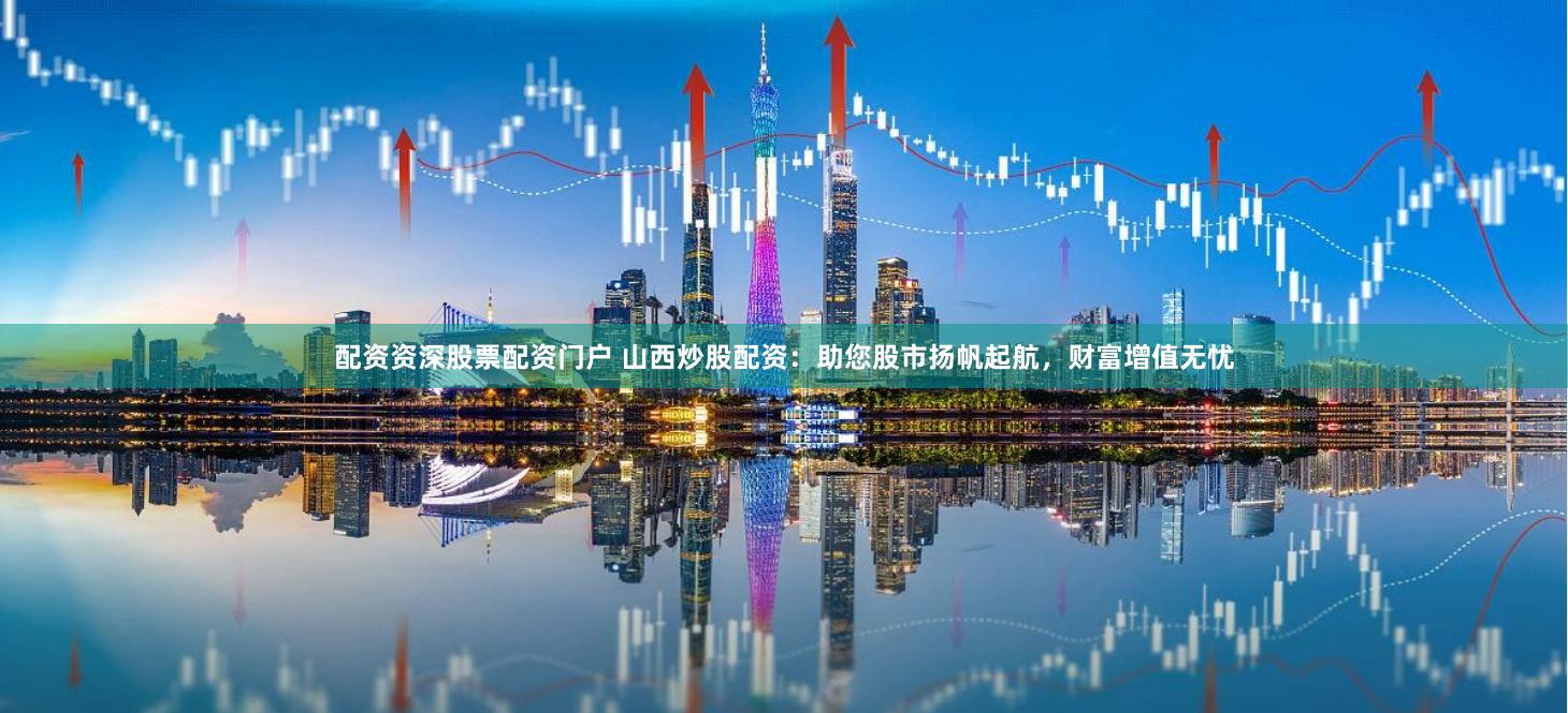 配资资深股票配资门户 山西炒股配资：助您股市扬帆起航，财富增值无忧
