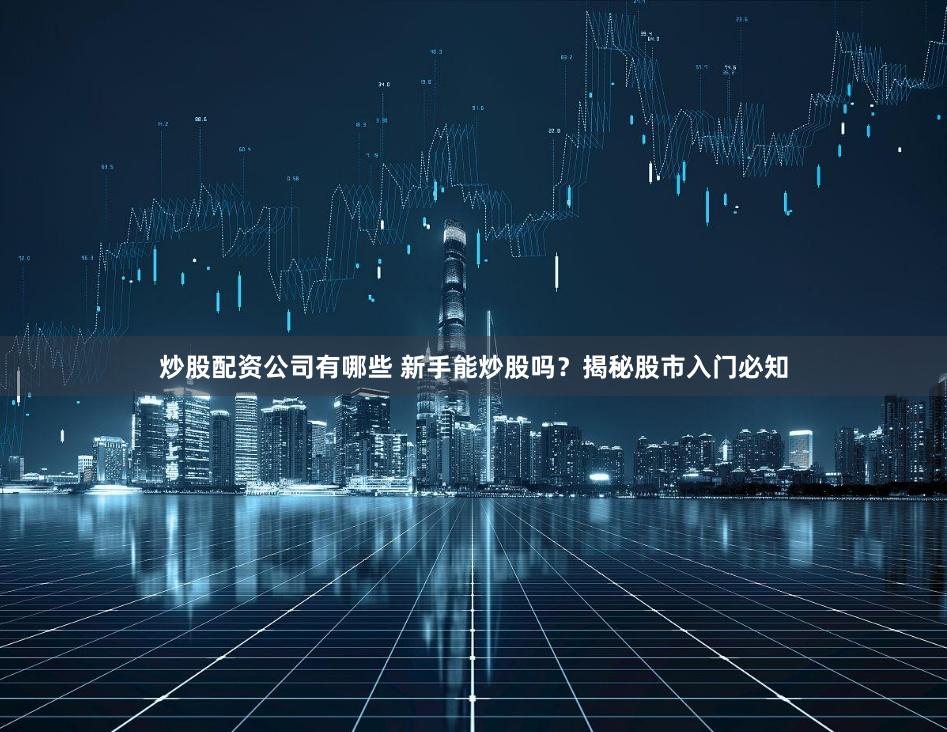 炒股配资公司有哪些 新手能炒股吗？揭秘股市入门必知