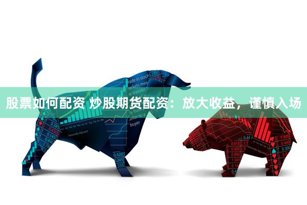 股票如何配资 炒股期货配资：放大收益，谨慎入场