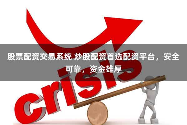 股票配资交易系统 炒股配资首选配资平台，安全可靠，资金雄厚