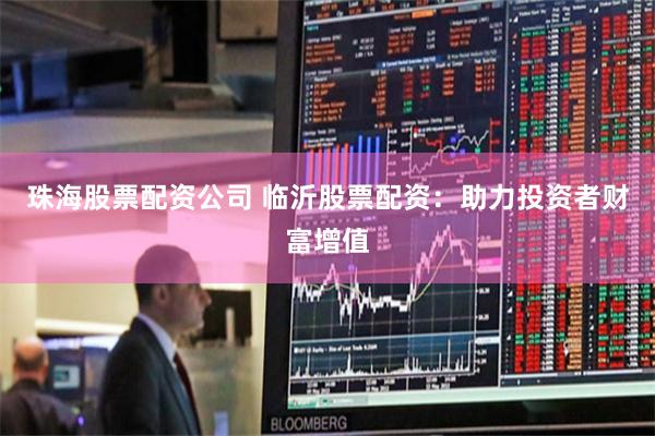 珠海股票配资公司 临沂股票配资：助力投资者财富增值