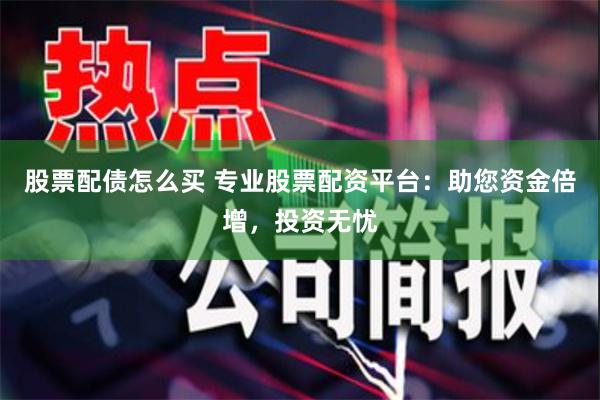 股票配债怎么买 专业股票配资平台：助您资金倍增，投资无忧