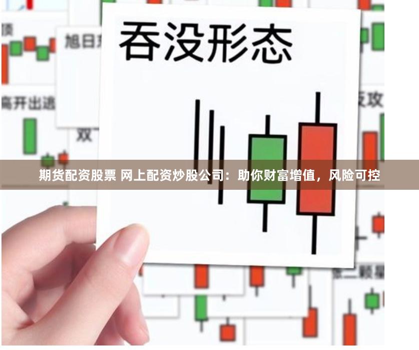 期货配资股票 网上配资炒股公司：助你财富增值，风险可控