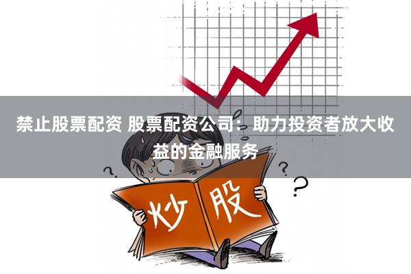禁止股票配资 股票配资公司：助力投资者放大收益的金融服务