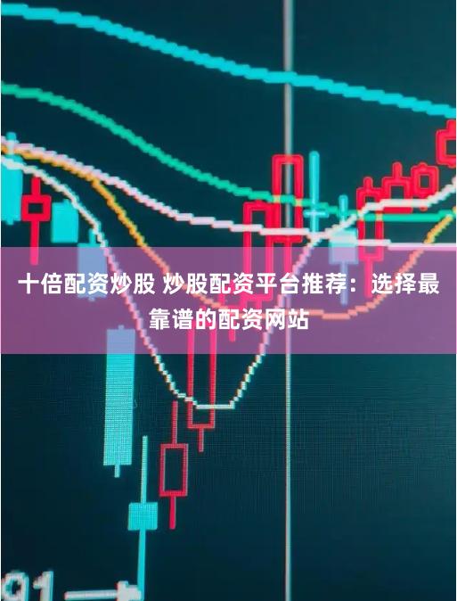 十倍配资炒股 炒股配资平台推荐：选择最靠谱的配资网站