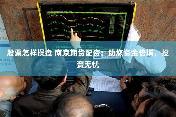 股票怎样操盘 南京期货配资：助您资金倍增，投资无忧