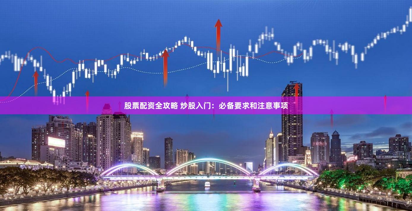 股票配资全攻略 炒股入门：必备要求和注意事项