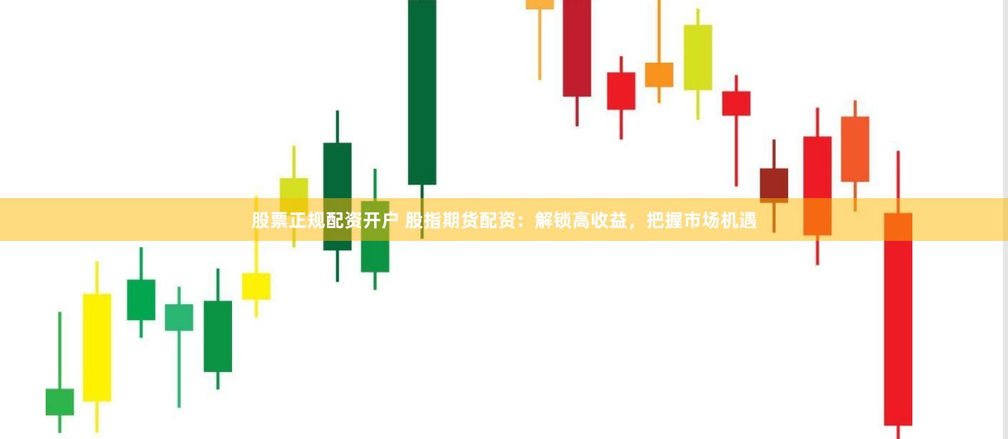 股票正规配资开户 股指期货配资：解锁高收益，把握市场机遇