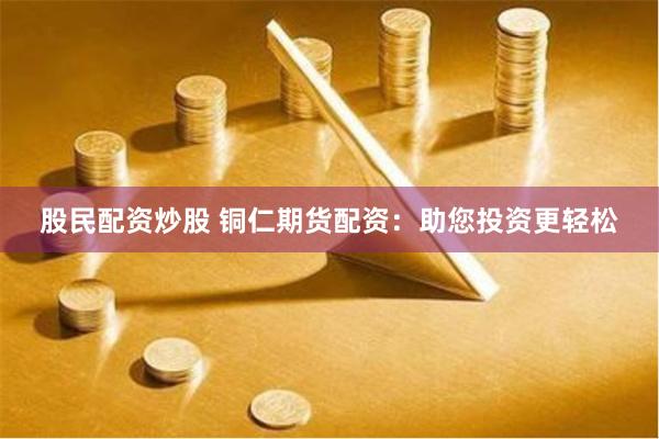 股民配资炒股 铜仁期货配资：助您投资更轻松