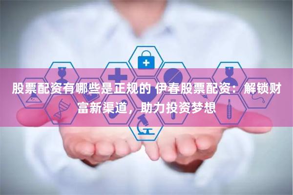 股票配资有哪些是正规的 伊春股票配资：解锁财富新渠道，助力投资梦想
