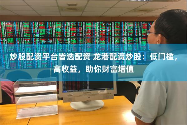炒股配资平台皆选配资 龙港配资炒股：低门槛，高收益，助你财富增值