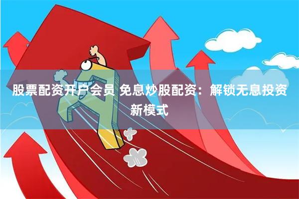 股票配资开户会员 免息炒股配资：解锁无息投资新模式