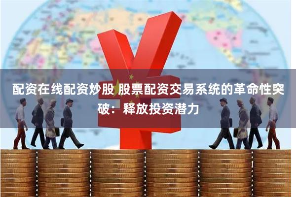 配资在线配资炒股 股票配资交易系统的革命性突破：释放投资潜力