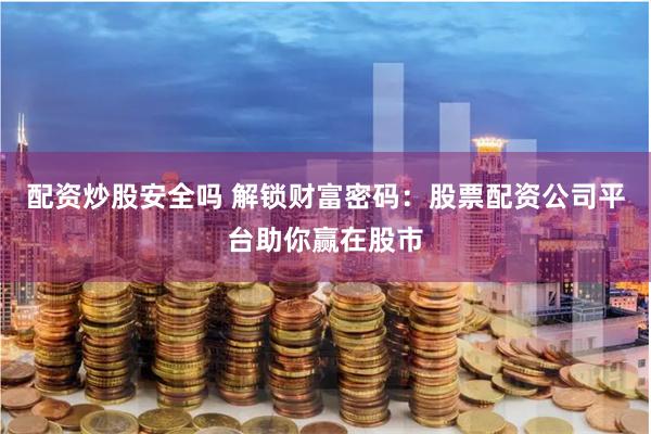 配资炒股安全吗 解锁财富密码：股票配资公司平台助你赢在股市