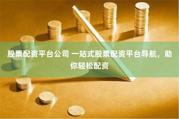 股票配资平台公司 一站式股票配资平台导航，助你轻松配资