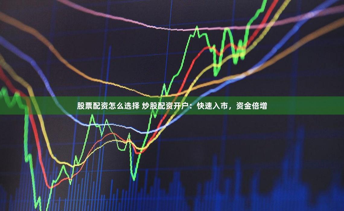 股票配资怎么选择 炒股配资开户：快速入市，资金倍增