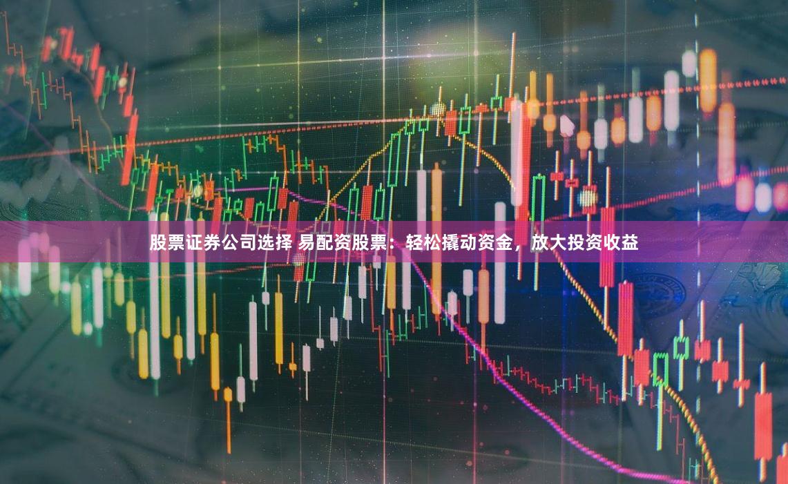 股票证券公司选择 易配资股票：轻松撬动资金，放大投资收益