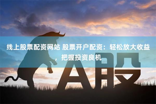 线上股票配资网站 股票开户配资：轻松放大收益，把握投资良机